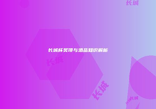 长城杯奖项与酒品知识解析