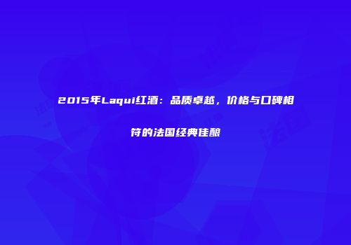 2015年Laqui红酒：品质卓越，价格与口碑相符的法国经典佳酿