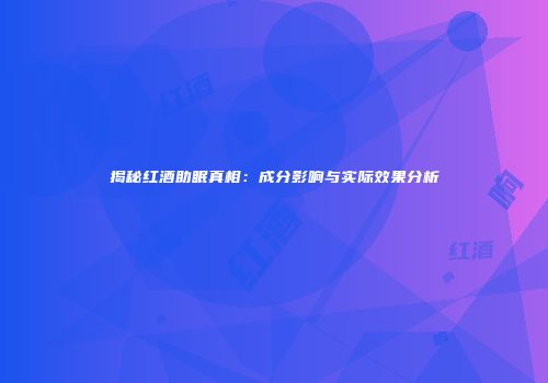 揭秘红酒助眠真相：成分影响与实际效果分析