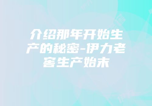 介绍那年开始生产的秘密-伊力老窖生产始末