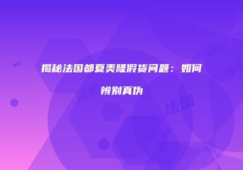 揭秘法国都夏美隆假货问题：如何辨别真伪