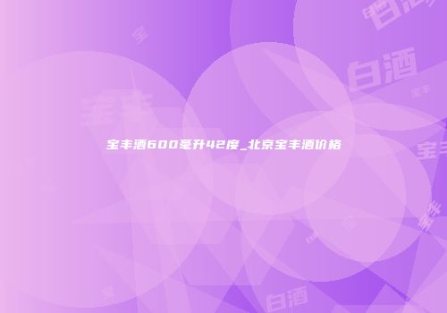 宝丰酒600毫升42度_北京宝丰酒价格