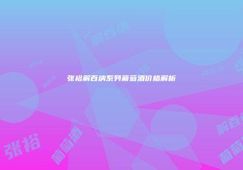 张裕解百纳系列葡萄酒价格解析