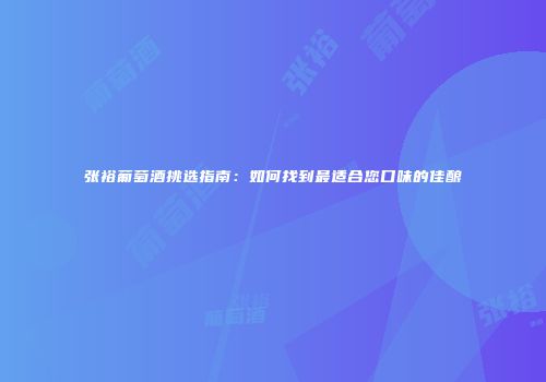 张裕葡萄酒挑选指南：如何找到最适合您口味的佳酿