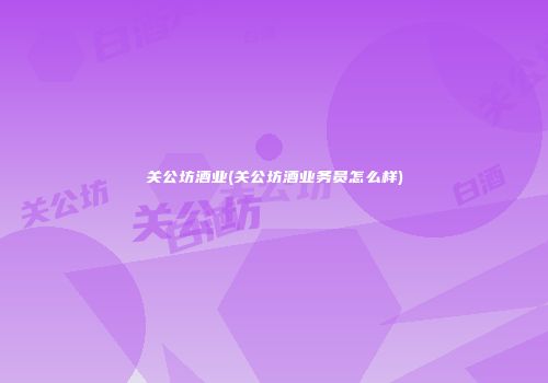 关公坊酒业(关公坊酒业务员怎么样)