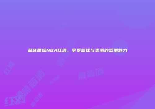 品味鹰标NBA红酒，享受篮球与美酒的双重魅力