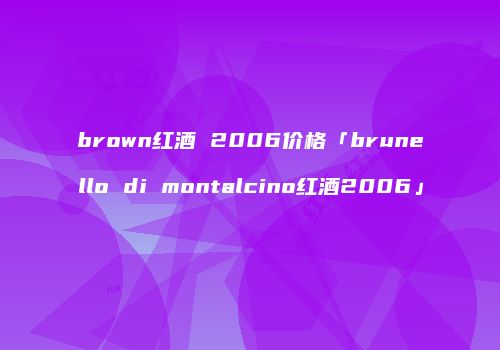 brown红酒 2006价格「brunello di montalcino红酒2006」