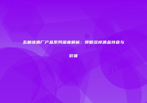 五粮液酒厂产品系列深度解析：领略多样酒品特色与价值