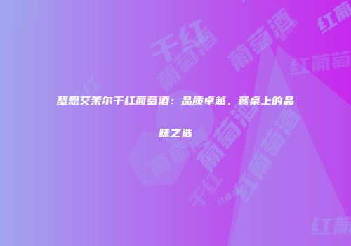 醍恩艾茉尔干红葡萄酒：品质卓越，餐桌上的品味之选
