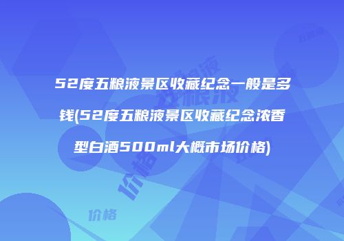 52度五粮液景区收藏纪念一般是多钱(52度五粮液景区收藏纪念浓香型白酒500ml大概市场价格)