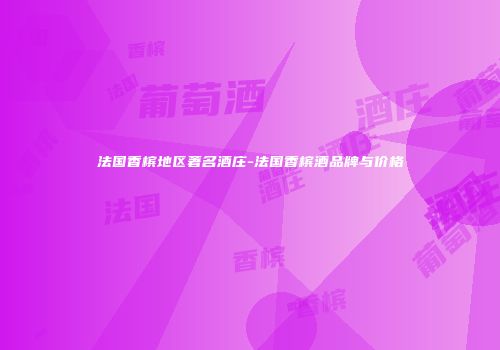 法国香槟地区著名酒庄-法国香槟酒品牌与价格