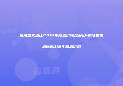 凯隆世家酒庄2016年期酒价格是多少-凯隆世家酒庄2016年期酒价格