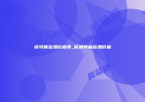 诺特葡萄酒价格表_诺波特葡萄酒价格