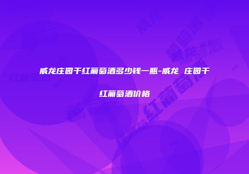 威龙庄园干红葡萄酒多少钱一瓶-威龙 庄园干红葡萄酒价格