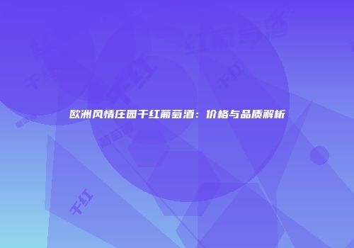 欧洲风情庄园干红葡萄酒：价格与品质解析