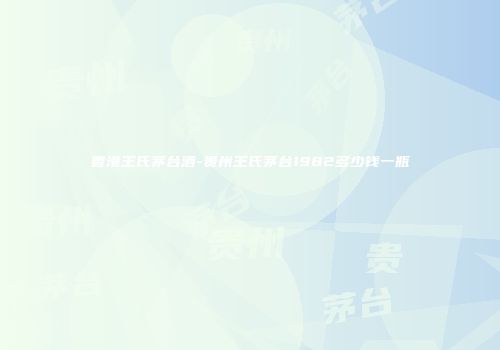 香港王氏茅台酒-贵州王氏茅台1982多少钱一瓶