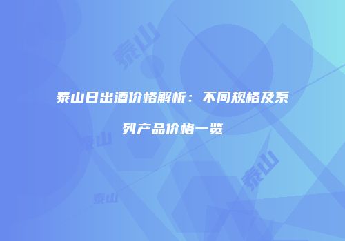 泰山日出酒价格解析：不同规格及系列产品价格一览