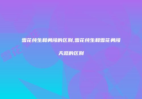雪花纯生和勇闯的区别,雪花纯生和雪花勇闯天涯的区别
