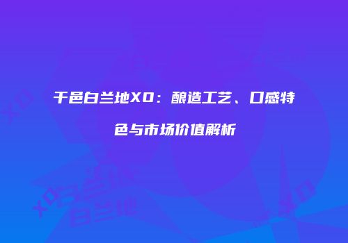 干邑白兰地XO：酿造工艺、口感特色与市场价值解析
