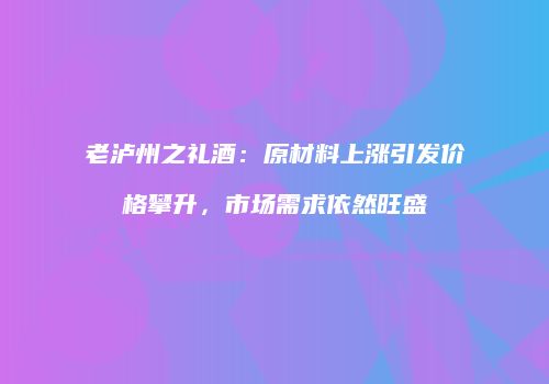 老泸州之礼酒：原材料上涨引发价格攀升，市场需求依然旺盛