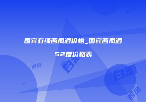 国宾有缘西凤酒价格_国宾西凤酒52度价格表