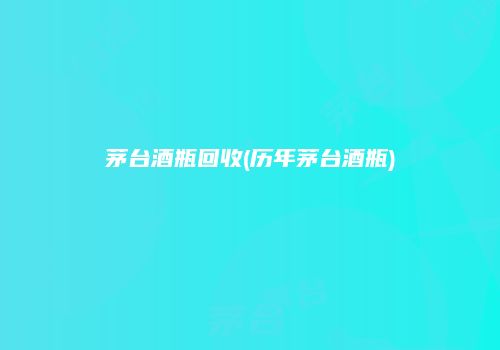 茅台酒瓶回收(历年茅台酒瓶)