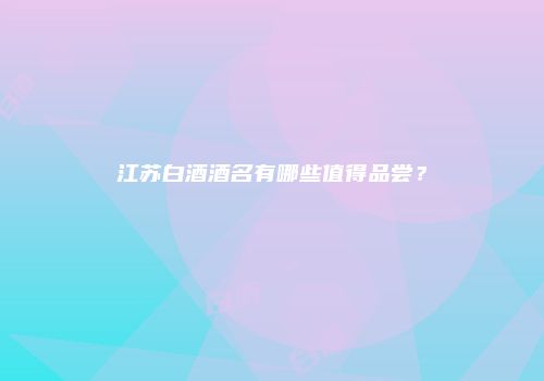 江苏白酒酒名有哪些值得品尝？