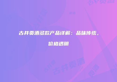 古井贡酒多款产品详解：品味传统，价格透明