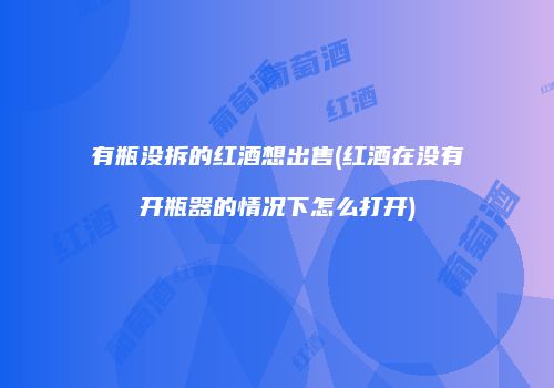 有瓶没拆的红酒想出售(红酒在没有开瓶器的情况下怎么打开)