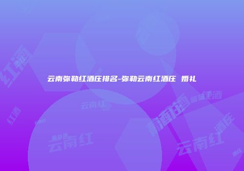 云南弥勒红酒庄排名-弥勒云南红酒庄 婚礼