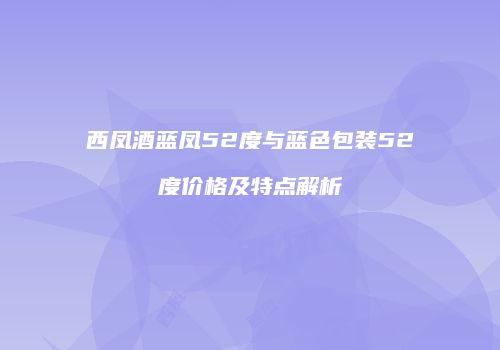 西凤酒蓝凤52度与蓝色包装52度价格及特点解析