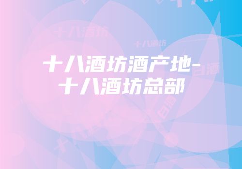 十八酒坊酒产地-十八酒坊总部