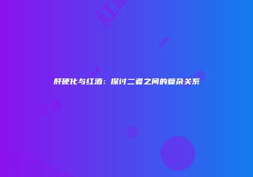 肝硬化与红酒：探讨二者之间的复杂关系