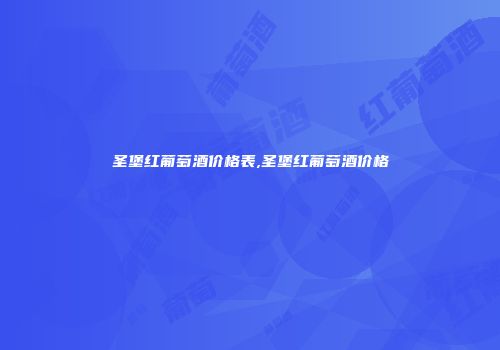 圣堡红葡萄酒价格表,圣堡红葡萄酒价格
