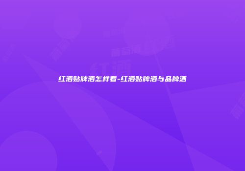 红酒贴牌酒怎样看-红酒贴牌酒与品牌酒
