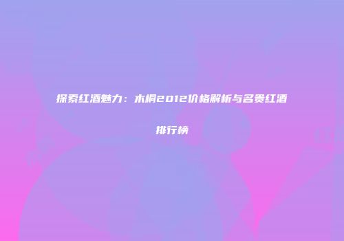 探索红酒魅力：木桐2012价格解析与名贵红酒排行榜