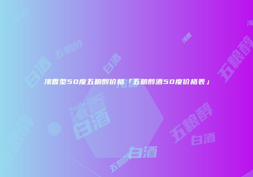 浓香型50度五粮醇价格「五粮醇酒50度价格表」