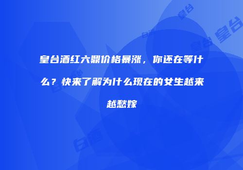 皇台酒红六鼎价格暴涨，你还在等什么？快来了解为什么现在的女生越来越愁嫁
