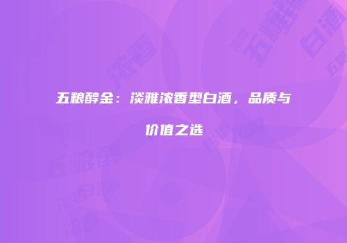 五粮醇金：淡雅浓香型白酒，品质与价值之选
