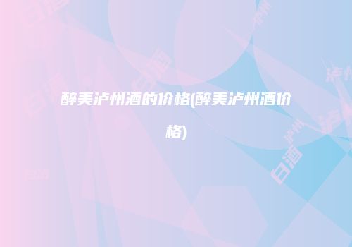 醉美泸州酒的价格(醉美泸州酒价格)