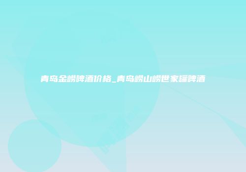 青岛金崂啤酒价格_青岛崂山崂世家罐啤酒