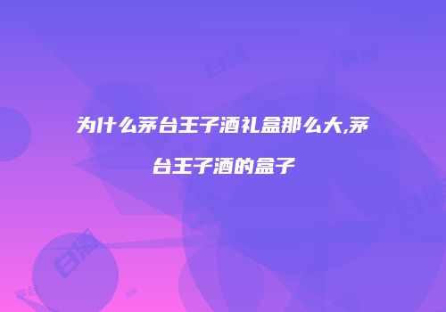 为什么茅台王子酒礼盒那么大,茅台王子酒的盒子