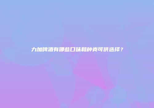 力加啤酒有哪些口味和种类可供选择？