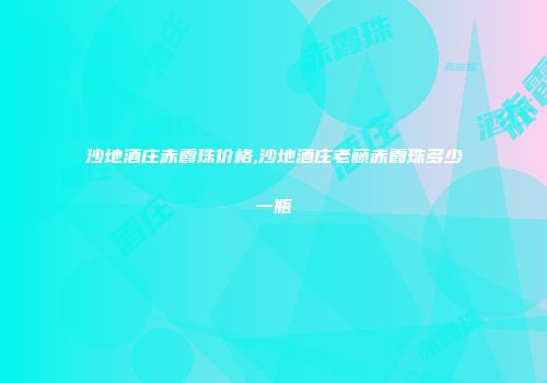 沙地酒庄赤霞珠价格,沙地酒庄老藤赤霞珠多少一瓶