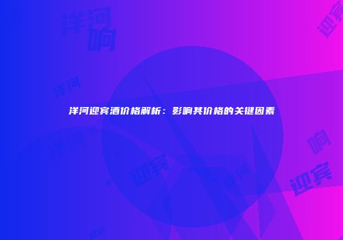 洋河迎宾酒价格解析：影响其价格的关键因素