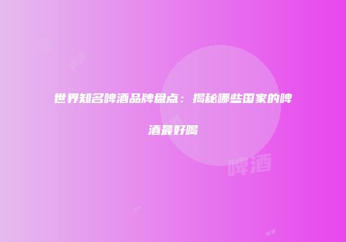 世界知名啤酒品牌盘点：揭秘哪些国家的啤酒最好喝