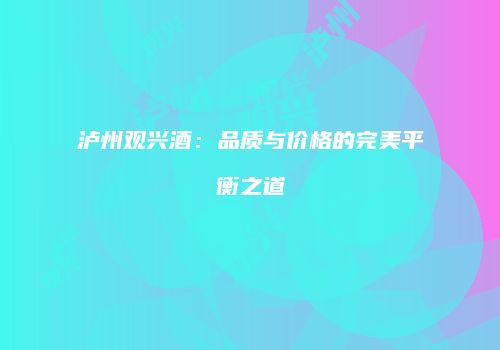 泸州观兴酒：品质与价格的完美平衡之道