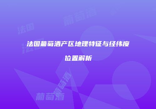 法国葡萄酒产区地理特征与经纬度位置解析