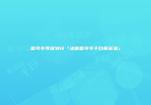 雷司令等级划分「法国雷司令干白葡萄酒」