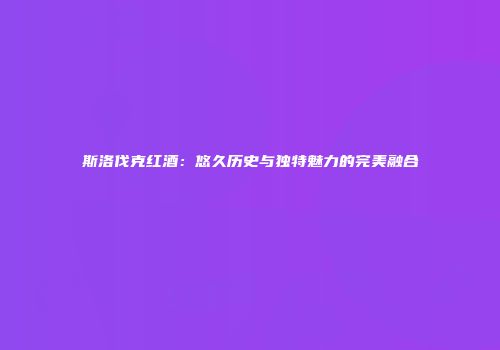斯洛伐克红酒：悠久历史与独特魅力的完美融合